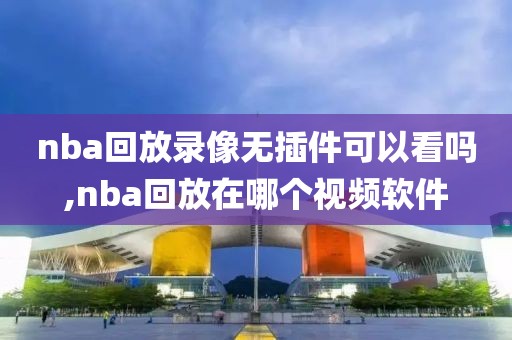 nba回放录像无插件可以看吗,nba回放在哪个视频软件