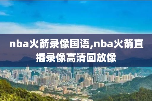 nba火箭录像国语,nba火箭直播录像高清回放像