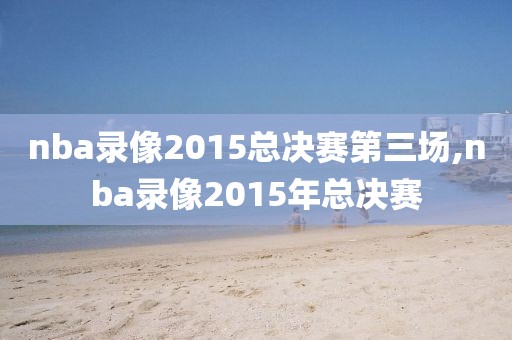 nba录像2015总决赛第三场,nba录像2015年总决赛