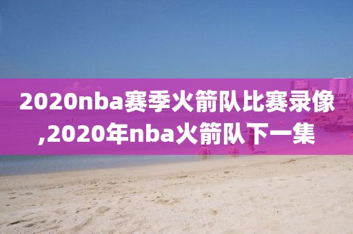 2020nba赛季火箭队比赛录像,2020年nba火箭队下一集