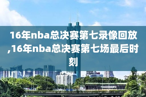 16年nba总决赛第七录像回放,16年nba总决赛第七场最后时刻