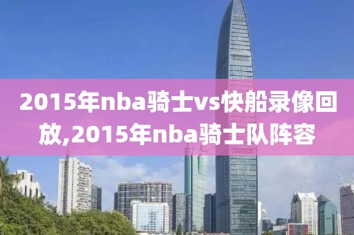 2015年nba骑士vs快船录像回放,2015年nba骑士队阵容