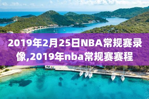 2019年2月25日NBA常规赛录像,2019年nba常规赛赛程