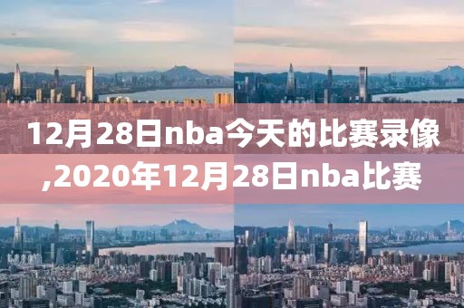 12月28日nba今天的比赛录像,2020年12月28日nba比赛