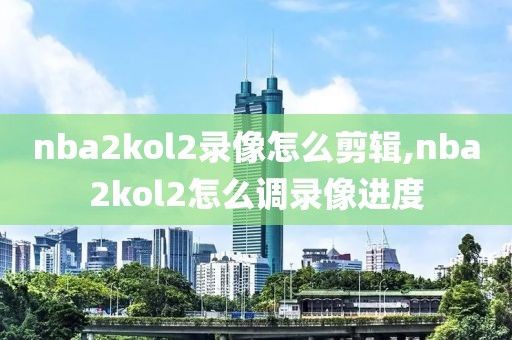 nba2kol2录像怎么剪辑,nba2kol2怎么调录像进度