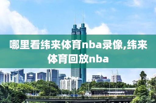 哪里看纬来体育nba录像,纬来体育回放nba