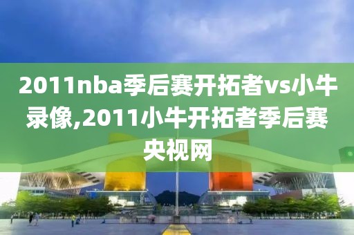 2011nba季后赛开拓者vs小牛录像,2011小牛开拓者季后赛央视网