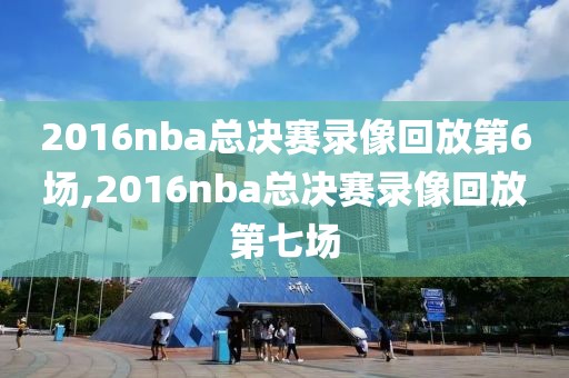 2016nba总决赛录像回放第6场,2016nba总决赛录像回放第七场