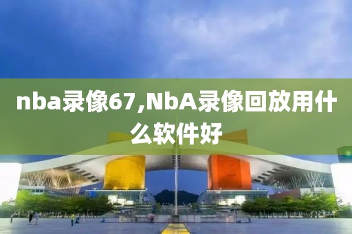 nba录像67,NbA录像回放用什么软件好