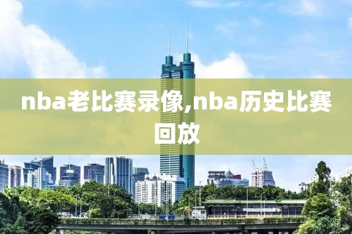 nba老比赛录像,nba历史比赛回放