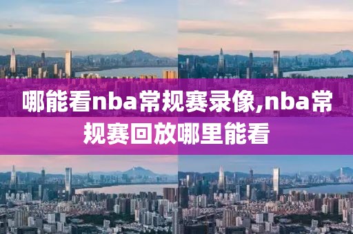 哪能看nba常规赛录像,nba常规赛回放哪里能看