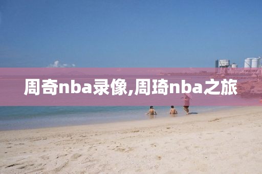 周奇nba录像,周琦nba之旅