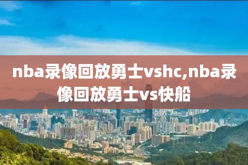 nba录像回放勇士vshc,nba录像回放勇士vs快船