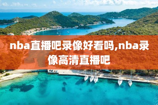 nba直播吧录像好看吗,nba录像高清直播吧