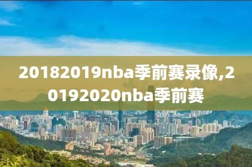 20182019nba季前赛录像,20192020nba季前赛