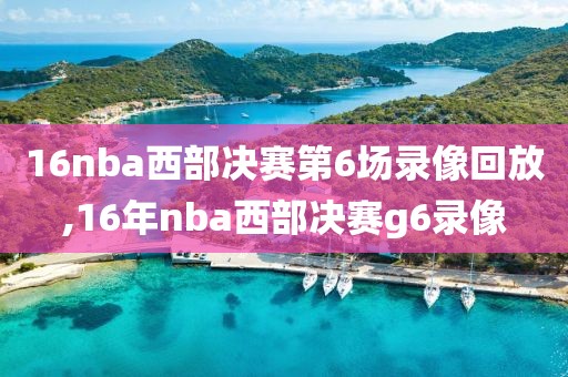 16nba西部决赛第6场录像回放,16年nba西部决赛g6录像