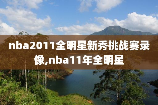 nba2011全明星新秀挑战赛录像,nba11年全明星 nba2011全明星新秀挑战赛录像,nba11年全明星