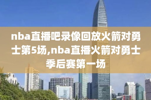 nba直播吧录像回放火箭对勇士第5场,nba直播火箭对勇士季后赛第一场