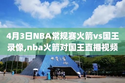 4月3日NBA常规赛火箭vs国王录像,nba火箭对国王直播视频