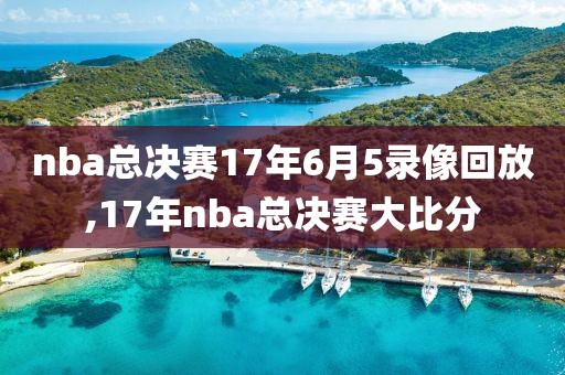 nba总决赛17年6月5录像回放,17年nba总决赛大比分
