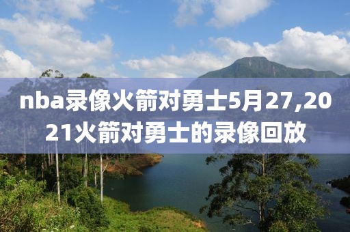 nba录像火箭对勇士5月27,2021火箭对勇士的录像回放