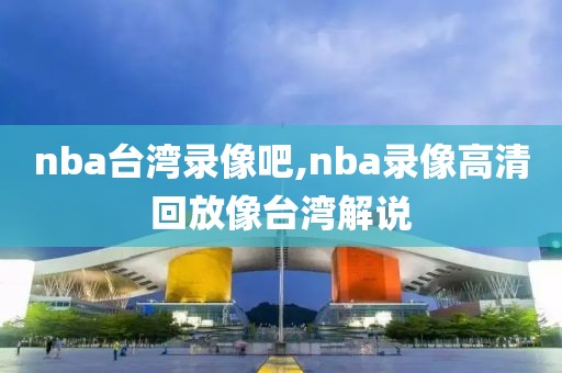 nba台湾录像吧,nba录像高清回放像台湾解说