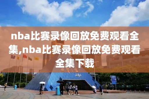 nba比赛录像回放免费观看全集,nba比赛录像回放免费观看全集下载