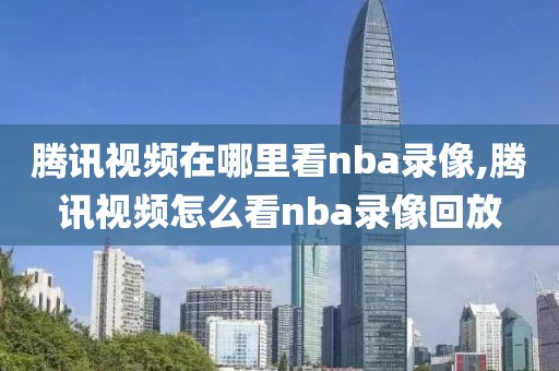 腾讯视频在哪里看nba录像,腾讯视频怎么看nba录像回放