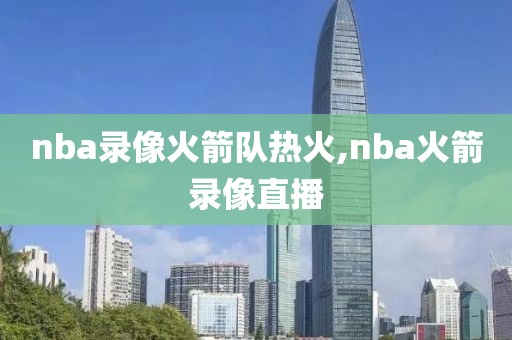 nba录像火箭队热火,nba火箭录像直播