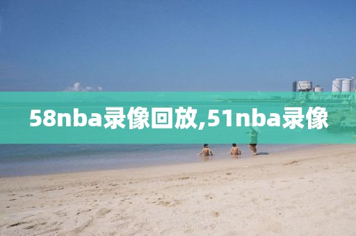 58nba录像回放,51nba录像