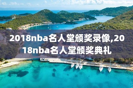 2018nba名人堂颁奖录像,2018nba名人堂颁奖典礼