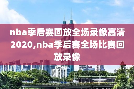 nba季后赛回放全场录像高清2020,nba季后赛全场比赛回放录像