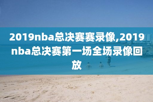 2019nba总决赛赛录像,2019nba总决赛第一场全场录像回放