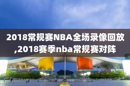 2018常规赛NBA全场录像回放,2018赛季nba常规赛对阵