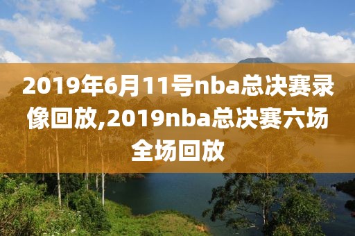 2019年6月11号nba总决赛录像回放,2019nba总决赛六场全场回放