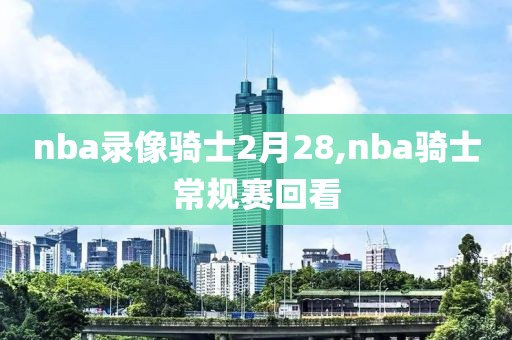 nba录像骑士2月28,nba骑士常规赛回看 nba录像骑士2月28,nba骑士常规赛回看