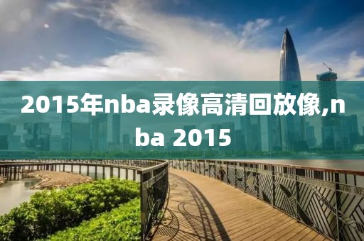 2015年nba录像高清回放像,nba 2015 2015年nba录像高清回放像,nba 2015