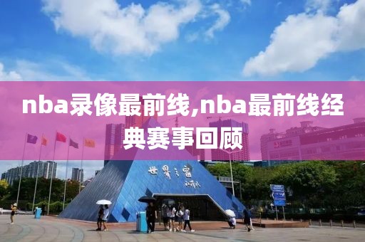 nba录像最前线,nba最前线经典赛事回顾