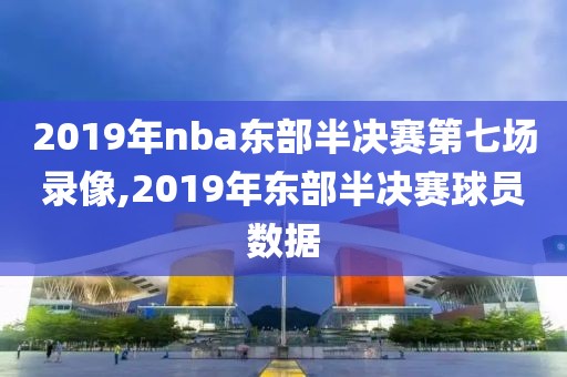 2019年nba东部半决赛第七场录像,2019年东部半决赛球员数据