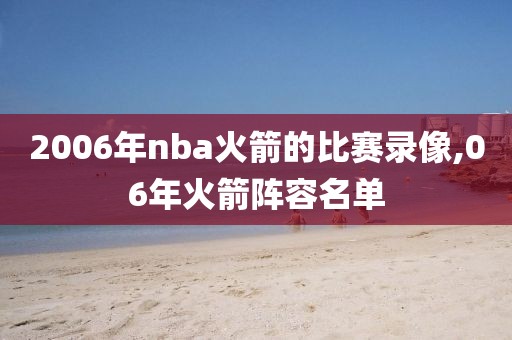 2006年nba火箭的比赛录像,06年火箭阵容名单