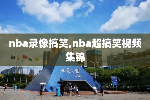 nba录像搞笑,nba超搞笑视频集锦