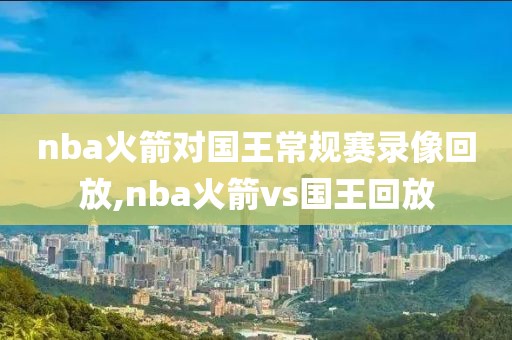 nba火箭对国王常规赛录像回放,nba火箭vs国王回放