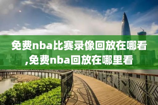 免费nba比赛录像回放在哪看,免费nba回放在哪里看