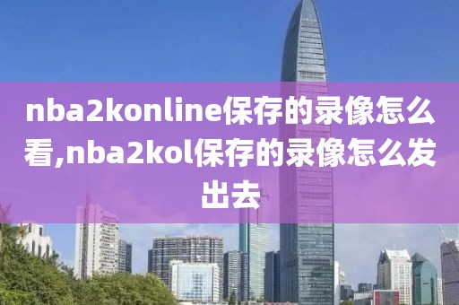 nba2konline保存的录像怎么看,nba2kol保存的录像怎么发出去