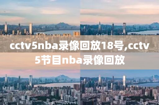 cctv5nba录像回放18号,cctv5节目nba录像回放