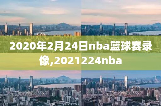 2020年2月24日nba篮球赛录像,2021224nba