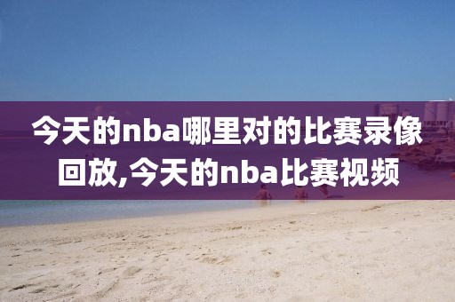 今天的nba哪里对的比赛录像回放,今天的nba比赛视频