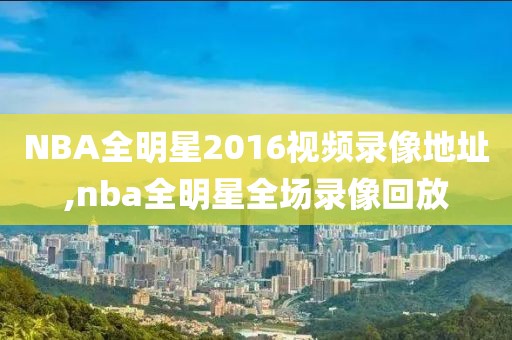 NBA全明星2016视频录像地址,nba全明星全场录像回放