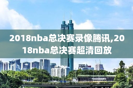 2018nba总决赛录像腾讯,2018nba总决赛超清回放
