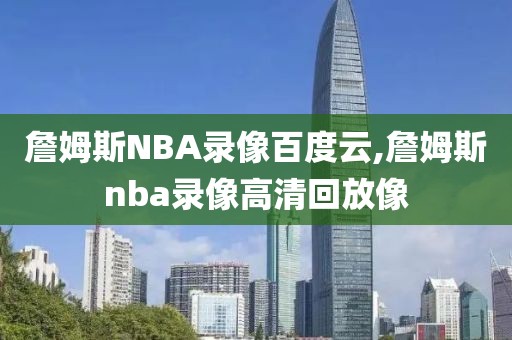 詹姆斯NBA录像百度云,詹姆斯nba录像高清回放像